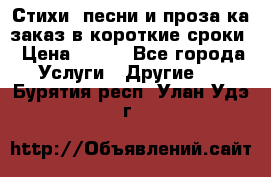 Стихи, песни и проза ка заказ в короткие сроки › Цена ­ 300 - Все города Услуги » Другие   . Бурятия респ.,Улан-Удэ г.